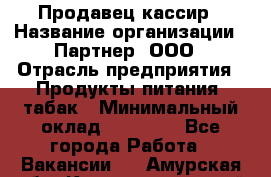 Продавец-кассир › Название организации ­ Партнер, ООО › Отрасль предприятия ­ Продукты питания, табак › Минимальный оклад ­ 29 295 - Все города Работа » Вакансии   . Амурская обл.,Константиновский р-н